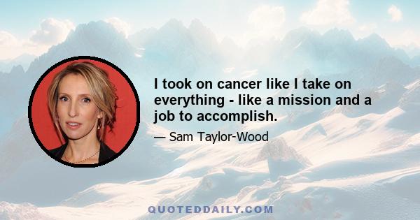 I took on cancer like I take on everything - like a mission and a job to accomplish.