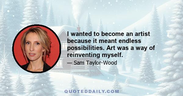 I wanted to become an artist because it meant endless possibilities. Art was a way of reinventing myself.