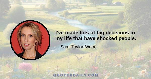 I've made lots of big decisions in my life that have shocked people.