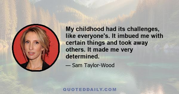 My childhood had its challenges, like everyone's. It imbued me with certain things and took away others. It made me very determined.