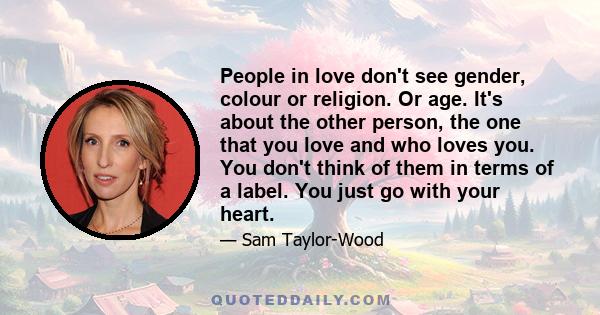 People in love don't see gender, colour or religion. Or age. It's about the other person, the one that you love and who loves you. You don't think of them in terms of a label. You just go with your heart.