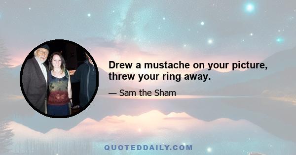 Drew a mustache on your picture, threw your ring away.