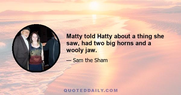 Matty told Hatty about a thing she saw, had two big horns and a wooly jaw.