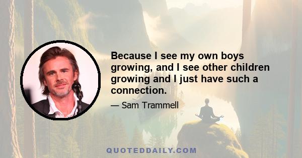 Because I see my own boys growing, and I see other children growing and I just have such a connection.