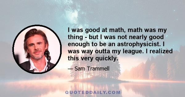 I was good at math, math was my thing - but I was not nearly good enough to be an astrophysicist. I was way outta my league. I realized this very quickly.