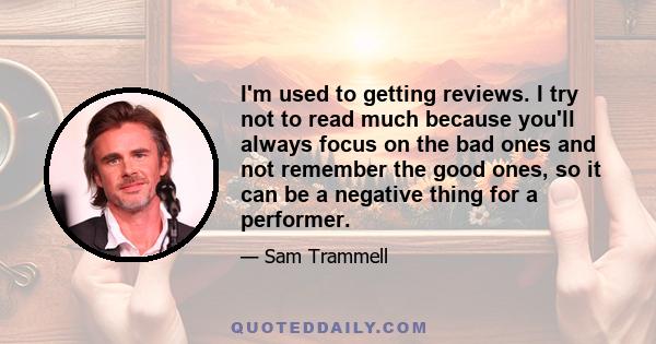 I'm used to getting reviews. I try not to read much because you'll always focus on the bad ones and not remember the good ones, so it can be a negative thing for a performer.