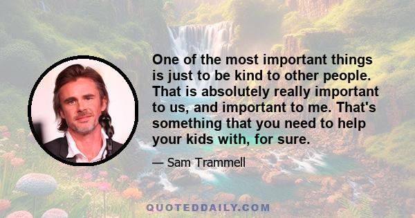 One of the most important things is just to be kind to other people. That is absolutely really important to us, and important to me. That's something that you need to help your kids with, for sure.