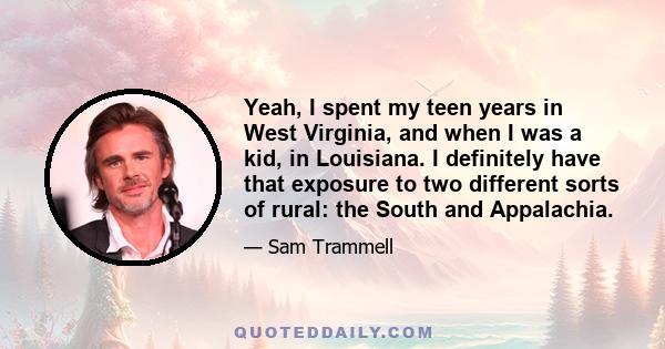 Yeah, I spent my teen years in West Virginia, and when I was a kid, in Louisiana. I definitely have that exposure to two different sorts of rural: the South and Appalachia.