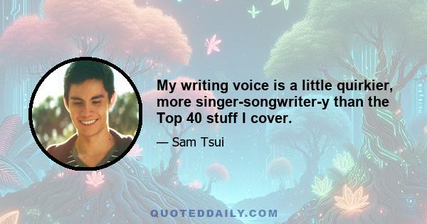 My writing voice is a little quirkier, more singer-songwriter-y than the Top 40 stuff I cover.