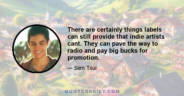 There are certainly things labels can still provide that indie artists cant. They can pave the way to radio and pay big bucks for promotion.