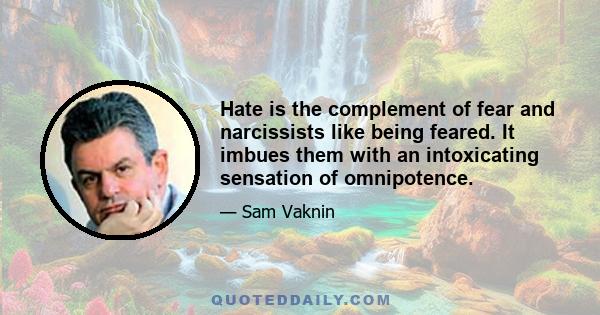 Hate is the complement of fear and narcissists like being feared. It imbues them with an intoxicating sensation of omnipotence.