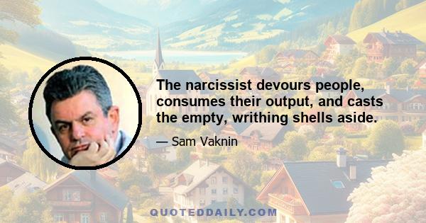 The narcissist devours people, consumes their output, and casts the empty, writhing shells aside.