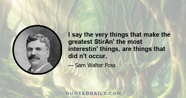 I say the very things that make the greatest StirAn' the most interestin' things, are things that did n't occur.