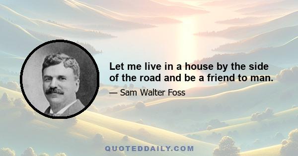 Let me live in a house by the side of the road and be a friend to man.