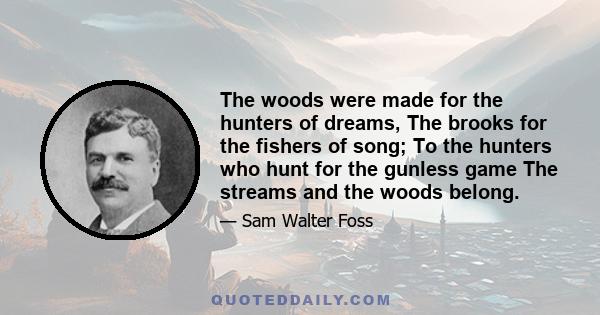 The woods were made for the hunters of dreams, The brooks for the fishers of song; To the hunters who hunt for the gunless game The streams and the woods belong.