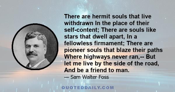 There are hermit souls that live withdrawn In the place of their self-content; There are souls like stars that dwell apart, In a fellowless firmament; There are pioneer souls that blaze their paths Where highways never