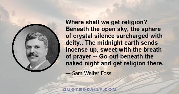 Where shall we get religion? Beneath the open sky, the sphere of crystal silence surcharged with deity.. The midnight earth sends incense up, sweet with the breath of prayer -- Go out beneath the naked night and get