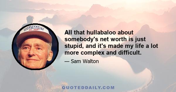 All that hullabaloo about somebody's net worth is just stupid, and it's made my life a lot more complex and difficult.