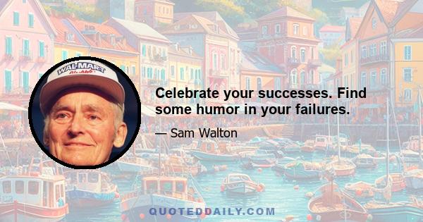 Celebrate your successes. Find some humor in your failures.