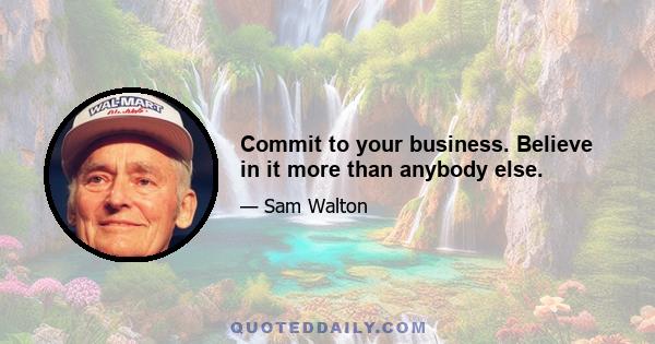 Commit to your business. Believe in it more than anybody else.