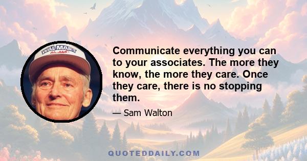 Communicate everything you can to your associates. The more they know, the more they care. Once they care, there is no stopping them.