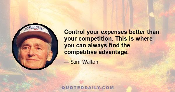 Control your expenses better than your competition. This is where you can always find the competitive advantage.