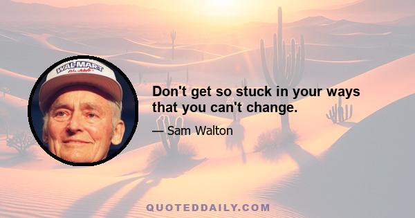 Don't get so stuck in your ways that you can't change.