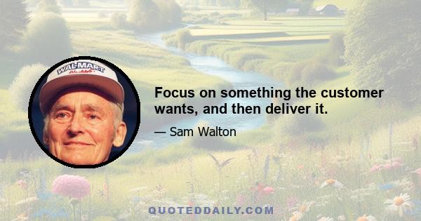 Focus on something the customer wants, and then deliver it.