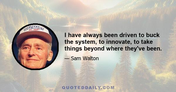 I have always been driven to buck the system, to innovate, to take things beyond where they've been.