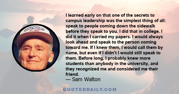 I learned early on that one of the secrets to campus leadership was the simplest thing of all: speak to people coming down the sidewalk before they speak to you. I did that in college. I did it when I carried my papers. 