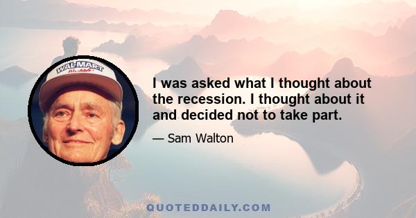 I was asked what I thought about the recession. I thought about it and decided not to take part.