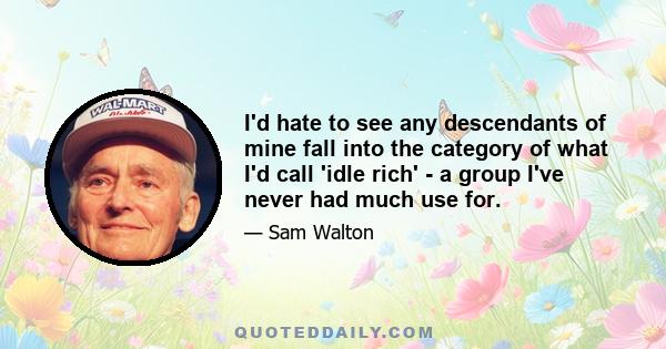 I'd hate to see any descendants of mine fall into the category of what I'd call 'idle rich' - a group I've never had much use for.