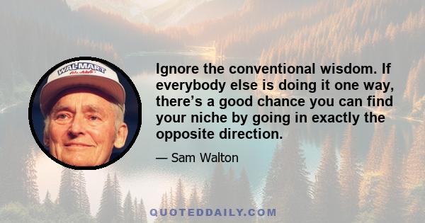 Ignore the conventional wisdom. If everybody else is doing it one way, there’s a good chance you can find your niche by going in exactly the opposite direction.