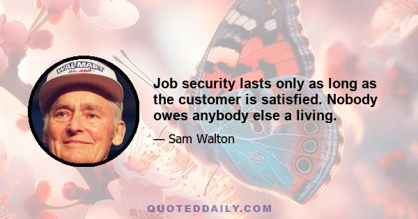 Job security lasts only as long as the customer is satisfied. Nobody owes anybody else a living.