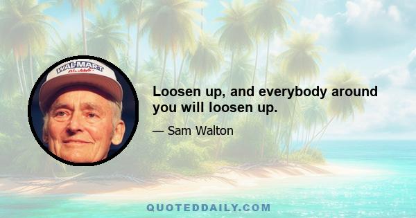 Loosen up, and everybody around you will loosen up.