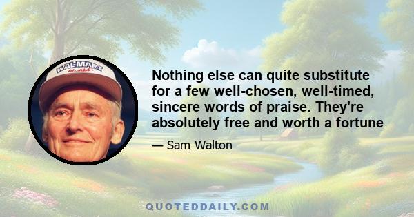 Nothing else can quite substitute for a few well-chosen, well-timed, sincere words of praise. They're absolutely free and worth a fortune