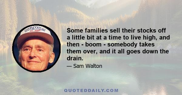 Some families sell their stocks off a little bit at a time to live high, and then - boom - somebody takes them over, and it all goes down the drain.