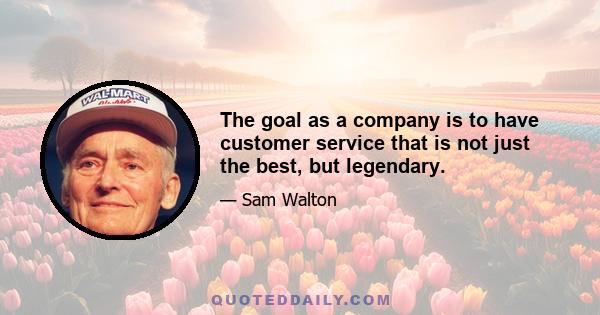 The goal as a company is to have customer service that is not just the best, but legendary.