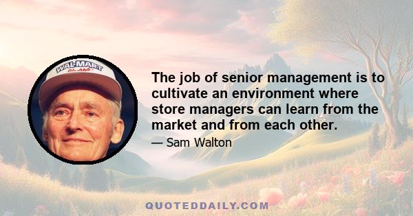 The job of senior management is to cultivate an environment where store managers can learn from the market and from each other.