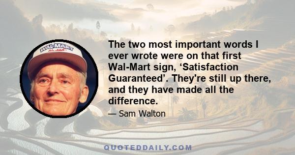 The two most important words I ever wrote were on that first Wal-Mart sign, ‘Satisfaction Guaranteed’. They're still up there, and they have made all the difference.