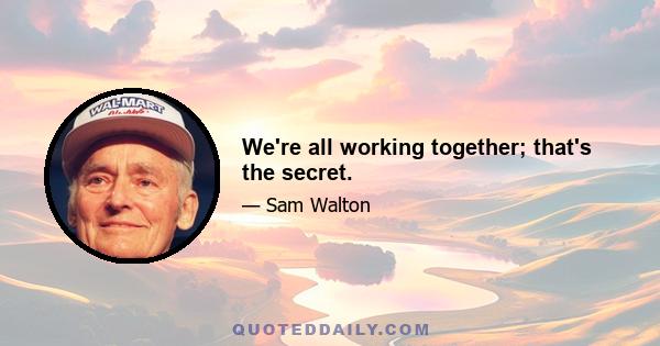 We're all working together; that's the secret.