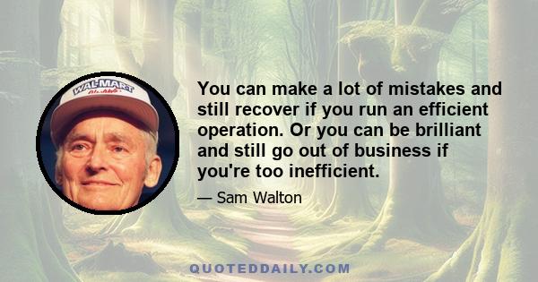 You can make a lot of mistakes and still recover if you run an efficient operation. Or you can be brilliant and still go out of business if you're too inefficient.