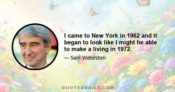 I came to New York in 1962 and it began to look like I might he able to make a living in 1972.