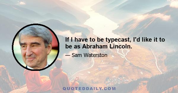 If I have to be typecast, I'd like it to be as Abraham Lincoln.