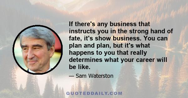 If there's any business that instructs you in the strong hand of fate, it's show business. You can plan and plan, but it's what happens to you that really determines what your career will be like.