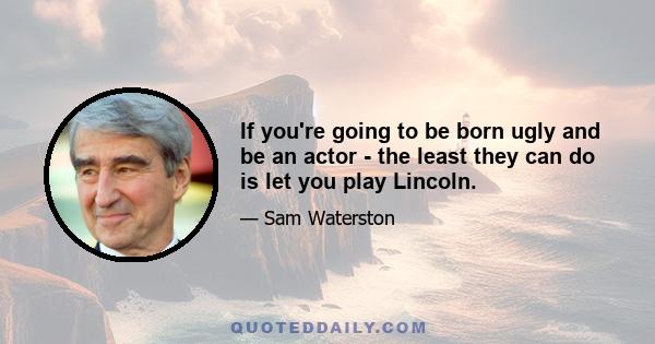 If you're going to be born ugly and be an actor - the least they can do is let you play Lincoln.