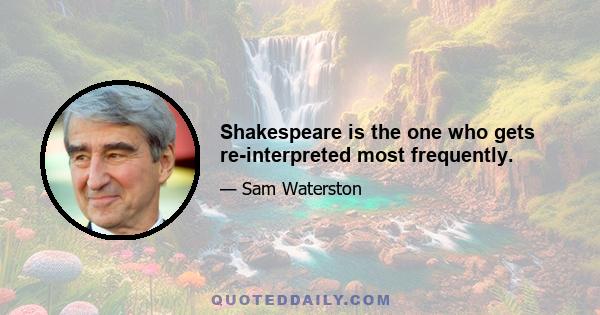 Shakespeare is the one who gets re-interpreted most frequently.