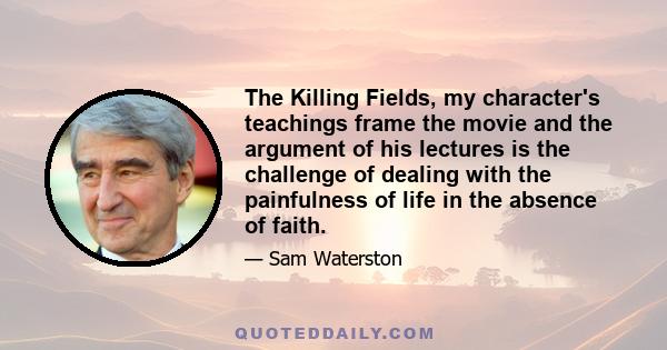 The Killing Fields, my character's teachings frame the movie and the argument of his lectures is the challenge of dealing with the painfulness of life in the absence of faith.