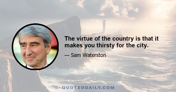 The virtue of the country is that it makes you thirsty for the city.