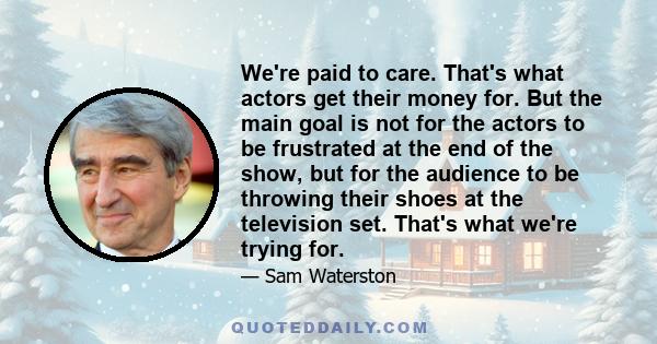 We're paid to care. That's what actors get their money for. But the main goal is not for the actors to be frustrated at the end of the show, but for the audience to be throwing their shoes at the television set. That's